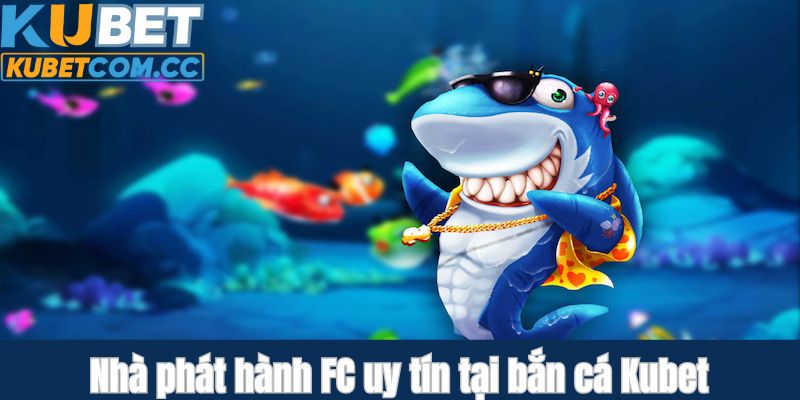 Nhà phát hành FC uy tín  tại sảnh bắn cá Kubet